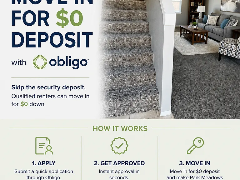 Move in with less stress at Park Meadows Apartments! ___
Ask us how you could qualify for a $0 security deposit with Obligo. Keep more money in your pocket and make your move simple, smart, and affordable.