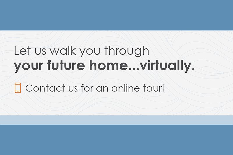 Let us walk you through your future home...virtually. Contact us for an online tour!
