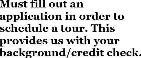 Must fill out an application in order to schedule a tour. This provides us with your background/credit check